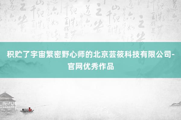 积贮了宇宙繁密野心师的北京芸筱科技有限公司-官网优秀作品