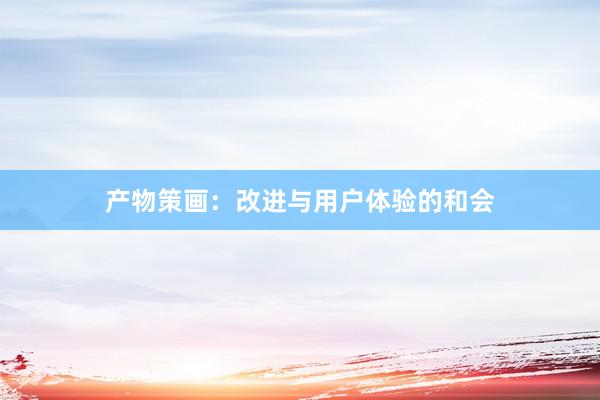 产物策画：改进与用户体验的和会