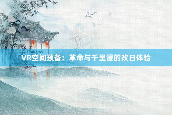 VR空间预备：革命与千里浸的改日体验