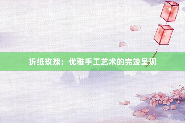 折纸玫瑰：优雅手工艺术的完竣呈现