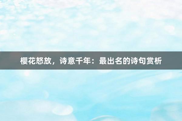 樱花怒放，诗意千年：最出名的诗句赏析