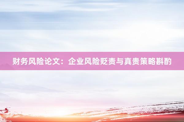 财务风险论文：企业风险贬责与真贵策略斟酌
